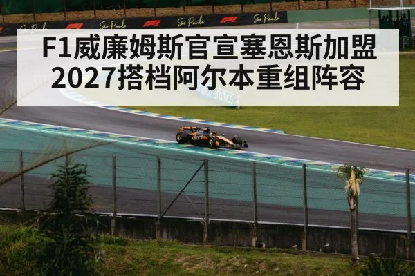 F1威廉姆斯官宣塞恩斯加盟 2027搭档阿尔本重组阵容