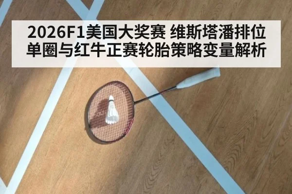 2026F1美国大奖赛 维斯塔潘排位单圈与红牛正赛轮胎策略变量解析