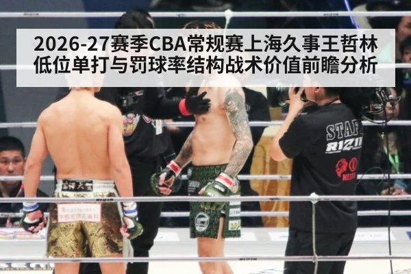 2026-27赛季CBA常规赛上海久事王哲林低位单打与罚球率结构战术价值前瞻分析